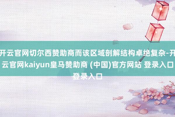 开云官网切尔西赞助商而该区域剖解结构卓绝复杂-开云官网kaiyun皇马赞助商 (中国)官方网站 登录入口