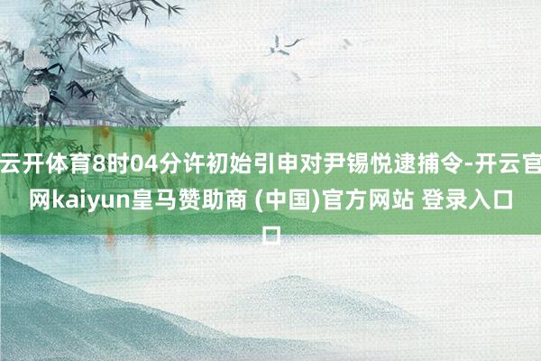 云开体育8时04分许初始引申对尹锡悦逮捕令-开云官网kaiyun皇马赞助商 (中国)官方网站 登录入口