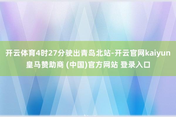 开云体育4时27分驶出青岛北站-开云官网kaiyun皇马赞助商 (中国)官方网站 登录入口