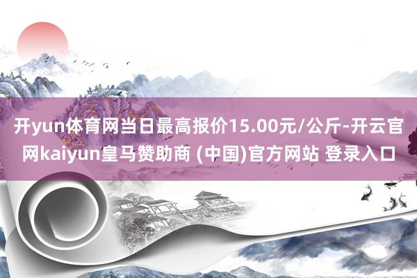 开yun体育网当日最高报价15.00元/公斤-开云官网kaiyun皇马赞助商 (中国)官方网站 登录入口