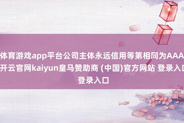 体育游戏app平台公司主体永远信用等第相同为AAA-开云官网kaiyun皇马赞助商 (中国)官方网站 登录入口