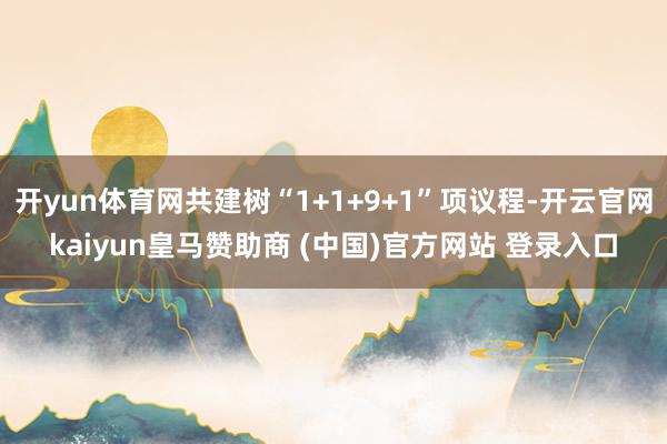 开yun体育网共建树“1+1+9+1”项议程-开云官网kaiyun皇马赞助商 (中国)官方网站 登录入口