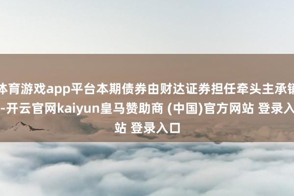 体育游戏app平台本期债券由财达证券担任牵头主承销商-开云官网kaiyun皇马赞助商 (中国)官方网站 登录入口