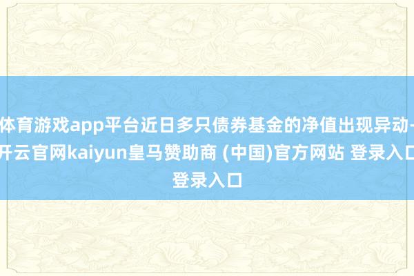 体育游戏app平台近日多只债券基金的净值出现异动-开云官网kaiyun皇马赞助商 (中国)官方网站 登录入口