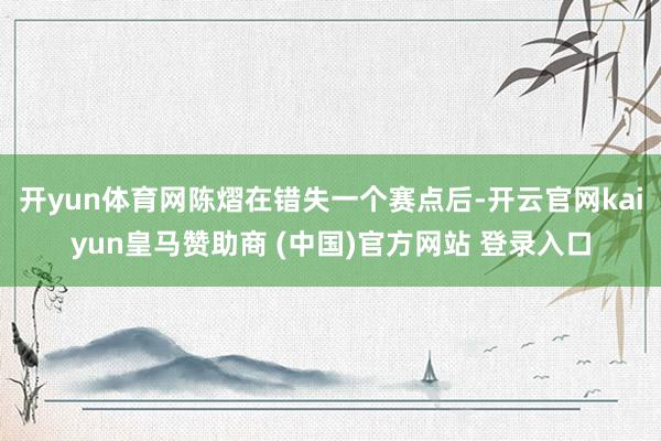 开yun体育网陈熠在错失一个赛点后-开云官网kaiyun皇马赞助商 (中国)官方网站 登录入口