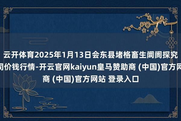 云开体育2025年1月13日会东县堵格畜生阛阓探究有限包袱公司价钱行情-开云官网kaiyun皇马赞助商 (中国)官方网站 登录入口