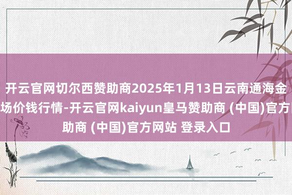 开云官网切尔西赞助商2025年1月13日云南通海金山蔬菜批发商场价钱行情-开云官网kaiyun皇马赞助商 (中国)官方网站 登录入口