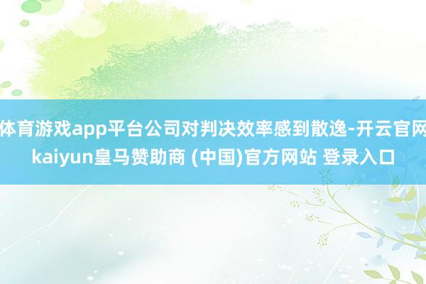 体育游戏app平台公司对判决效率感到散逸-开云官网kaiyun皇马赞助商 (中国)官方网站 登录入口