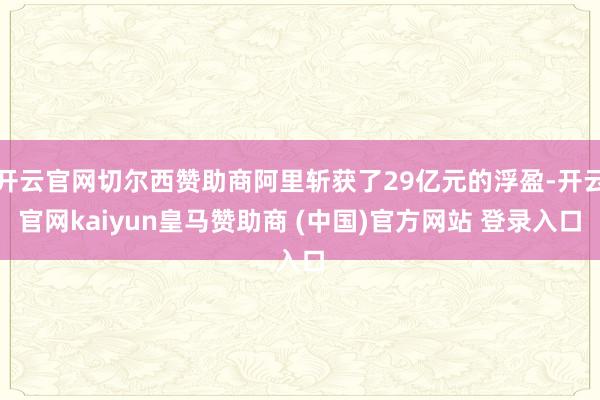 开云官网切尔西赞助商阿里斩获了29亿元的浮盈-开云官网kaiyun皇马赞助商 (中国)官方网站 登录入口