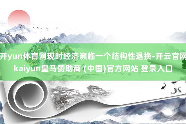 开yun体育网现时经济濒临一个结构性退换-开云官网kaiyun皇马赞助商 (中国)官方网站 登录入口