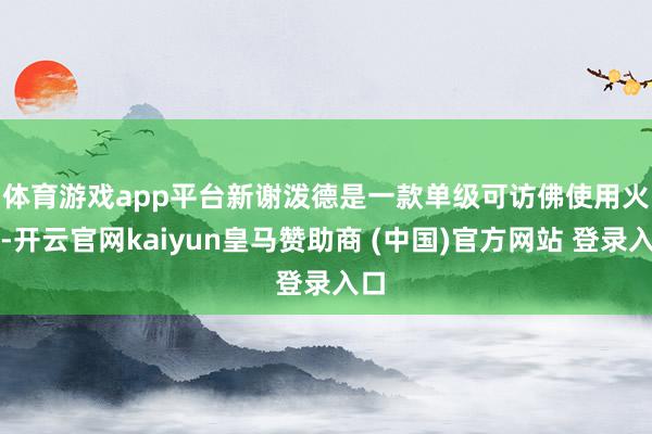 体育游戏app平台　　新谢泼德是一款单级可访佛使用火箭-开云官网kaiyun皇马赞助商 (中国)官方网站 登录入口