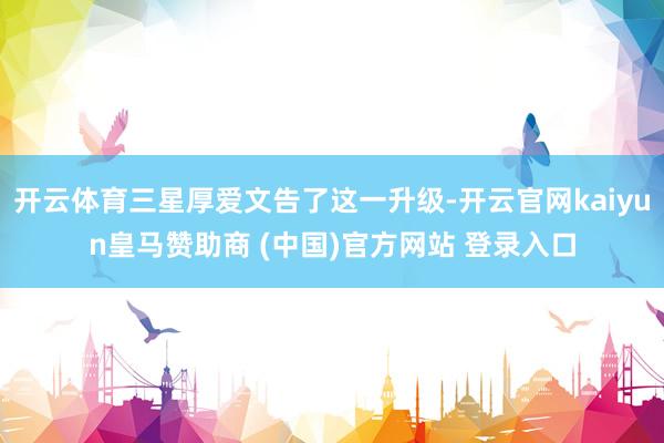开云体育三星厚爱文告了这一升级-开云官网kaiyun皇马赞助商 (中国)官方网站 登录入口