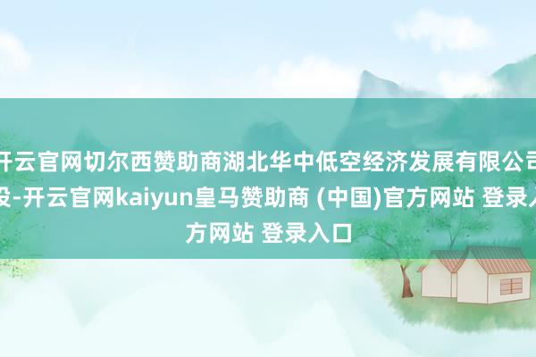 开云官网切尔西赞助商湖北华中低空经济发展有限公司建设-开云官网kaiyun皇马赞助商 (中国)官方网站 登录入口