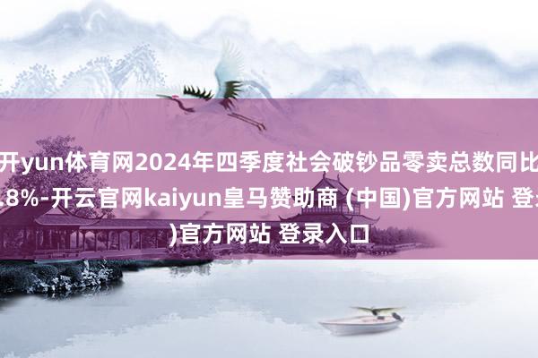 开yun体育网2024年四季度社会破钞品零卖总数同比增长3.8%-开云官网kaiyun皇马赞助商 (中国)官方网站 登录入口