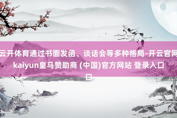 云开体育通过书面发函、谈话会等多种格局-开云官网kaiyun皇马赞助商 (中国)官方网站 登录入口