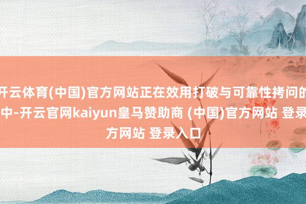 开云体育(中国)官方网站正在效用打破与可靠性拷问的回击中-开云官网kaiyun皇马赞助商 (中国)官方网站 登录入口