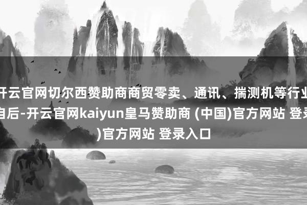 开云官网切尔西赞助商商贸零卖、通讯、揣测机等行业紧随自后-开云官网kaiyun皇马赞助商 (中国)官方网站 登录入口