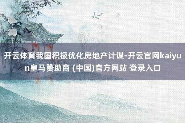 开云体育我国积极优化房地产计谋-开云官网kaiyun皇马赞助商 (中国)官方网站 登录入口