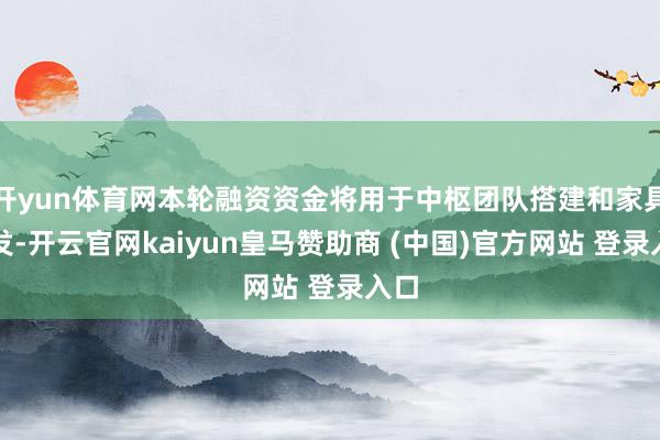 开yun体育网本轮融资资金将用于中枢团队搭建和家具研发-开云官网kaiyun皇马赞助商 (中国)官方网站 登录入口