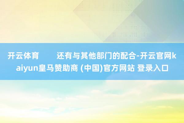 开云体育        还有与其他部门的配合-开云官网kaiyun皇马赞助商 (中国)官方网站 登录入口