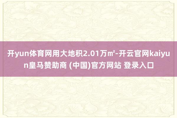 开yun体育网用大地积2.01万㎡-开云官网kaiyun皇马赞助商 (中国)官方网站 登录入口