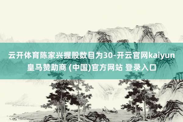 云开体育陈家兴握股数目为30-开云官网kaiyun皇马赞助商 (中国)官方网站 登录入口