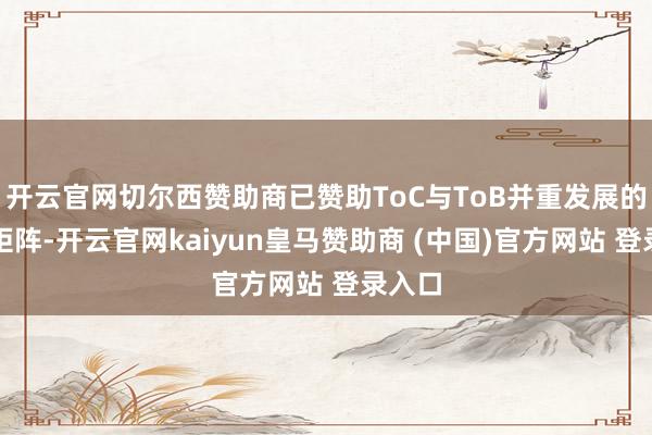 开云官网切尔西赞助商已赞助ToC与ToB并重发展的业务矩阵-开云官网kaiyun皇马赞助商 (中国)官方网站 登录入口