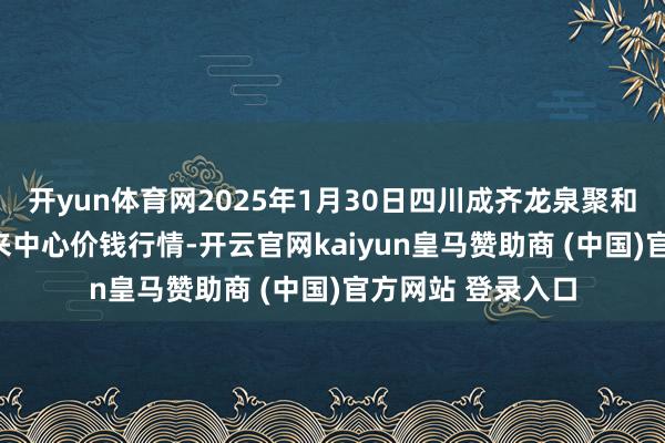 开yun体育网2025年1月30日四川成齐龙泉聚和(海外)果蔬菜往来中心价钱行情-开云官网kaiyun皇马赞助商 (中国)官方网站 登录入口