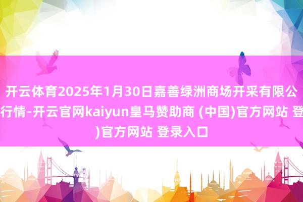 开云体育2025年1月30日嘉善绿洲商场开采有限公司价钱行情-开云官网kaiyun皇马赞助商 (中国)官方网站 登录入口