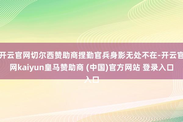 开云官网切尔西赞助商捏勤官兵身影无处不在-开云官网kaiyun皇马赞助商 (中国)官方网站 登录入口