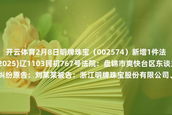 开云体育2月8日明牌珠宝（002574）新增1件法院诉讼如下：　　案号：(2025)辽1103民初767号法院：盘锦市爽快台区东谈主民法院案由：摒除妨害纠纷原告：刘某某被告：浙江明牌珠宝股份有限公司、中国吞并网罗通讯有限公司盘锦市分公司、盘锦爽快家园物业做事有限公司案件类型：民事立案日历：2025年2月8日　　数据开端：企查查      		  					  -开云官网kaiyun皇马赞助商 (中