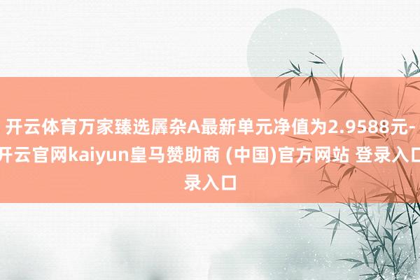 开云体育万家臻选羼杂A最新单元净值为2.9588元-开云官网kaiyun皇马赞助商 (中国)官方网站 登录入口