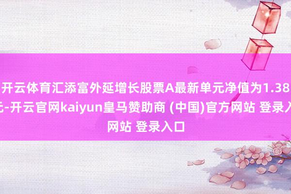 开云体育汇添富外延增长股票A最新单元净值为1.381元-开云官网kaiyun皇马赞助商 (中国)官方网站 登录入口