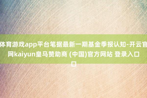体育游戏app平台笔据最新一期基金季报认知-开云官网kaiyun皇马赞助商 (中国)官方网站 登录入口