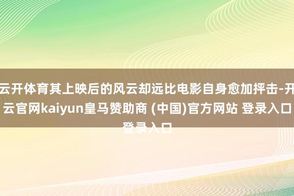 云开体育其上映后的风云却远比电影自身愈加抨击-开云官网kaiyun皇马赞助商 (中国)官方网站 登录入口