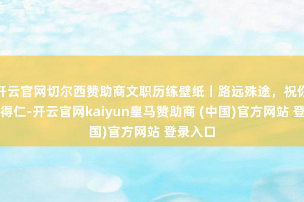 开云官网切尔西赞助商文职历练壁纸丨路远殊途，祝你我求仁得仁-开云官网kaiyun皇马赞助商 (中国)官方网站 登录入口