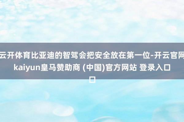 云开体育比亚迪的智驾会把安全放在第一位-开云官网kaiyun皇马赞助商 (中国)官方网站 登录入口
