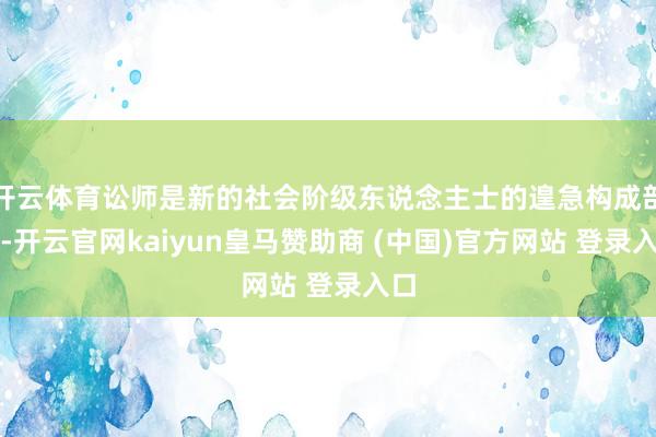 开云体育讼师是新的社会阶级东说念主士的遑急构成部分-开云官网kaiyun皇马赞助商 (中国)官方网站 登录入口