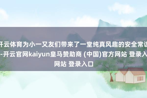 开云体育为小一又友们带来了一堂纯真风趣的安全常识课-开云官网kaiyun皇马赞助商 (中国)官方网站 登录入口