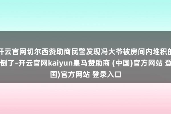 开云官网切尔西赞助商民警发现冯大爷被房间内堆积的竹素压倒了-开云官网kaiyun皇马赞助商 (中国)官方网站 登录入口