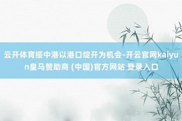 云开体育绥中港以港口绽开为机会-开云官网kaiyun皇马赞助商 (中国)官方网站 登录入口