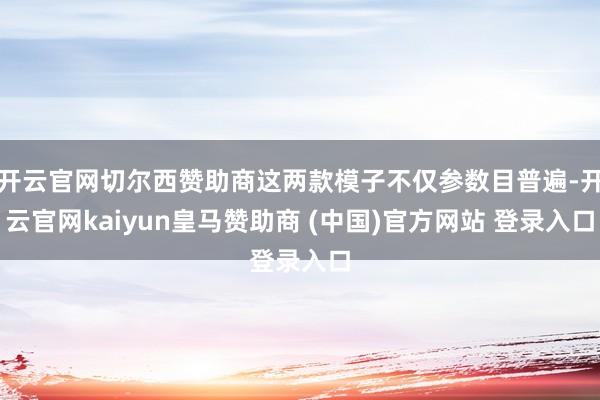 开云官网切尔西赞助商这两款模子不仅参数目普遍-开云官网kaiyun皇马赞助商 (中国)官方网站 登录入口