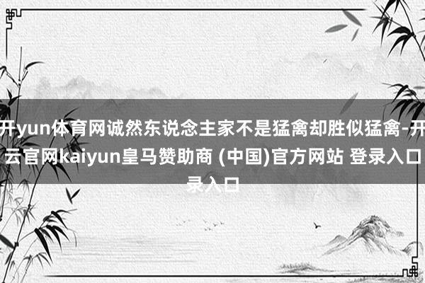 开yun体育网诚然东说念主家不是猛禽却胜似猛禽-开云官网kaiyun皇马赞助商 (中国)官方网站 登录入口