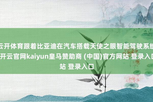 云开体育跟着比亚迪在汽车搭载天使之眼智能驾驶系统-开云官网kaiyun皇马赞助商 (中国)官方网站 登录入口