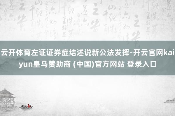 云开体育左证证券症结述说新公法发挥-开云官网kaiyun皇马赞助商 (中国)官方网站 登录入口