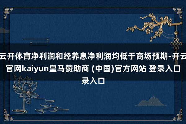 云开体育净利润和经养息净利润均低于商场预期-开云官网kaiyun皇马赞助商 (中国)官方网站 登录入口