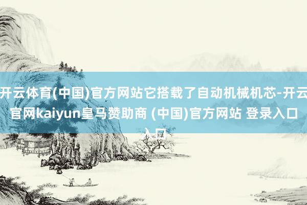 开云体育(中国)官方网站它搭载了自动机械机芯-开云官网kaiyun皇马赞助商 (中国)官方网站 登录入口