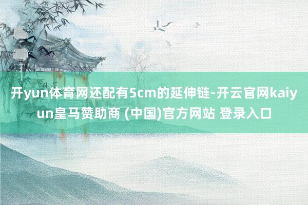 开yun体育网还配有5cm的延伸链-开云官网kaiyun皇马赞助商 (中国)官方网站 登录入口