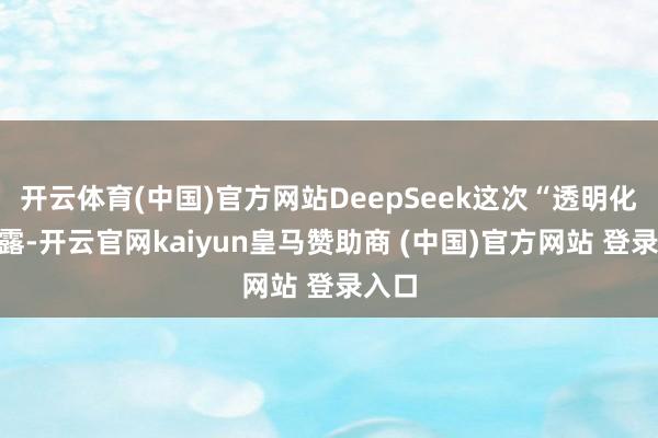 开云体育(中国)官方网站DeepSeek这次“透明化”裸露-开云官网kaiyun皇马赞助商 (中国)官方网站 登录入口
