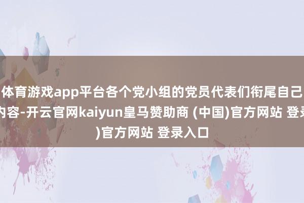 体育游戏app平台各个党小组的党员代表们衔尾自己管事内容-开云官网kaiyun皇马赞助商 (中国)官方网站 登录入口